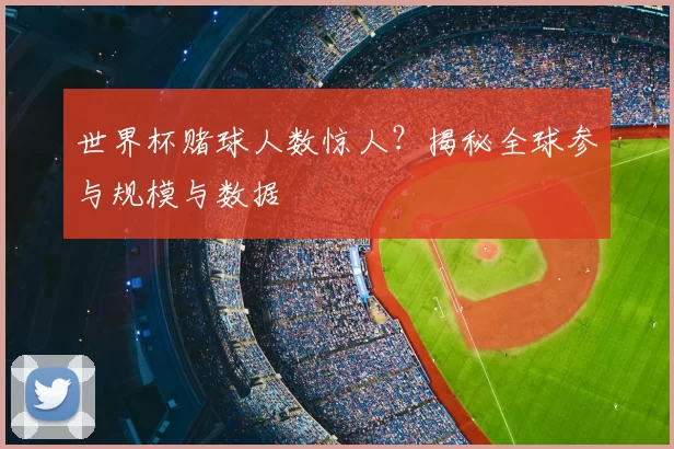 世界杯赌球人数惊人？揭秘全球参与规模与数据