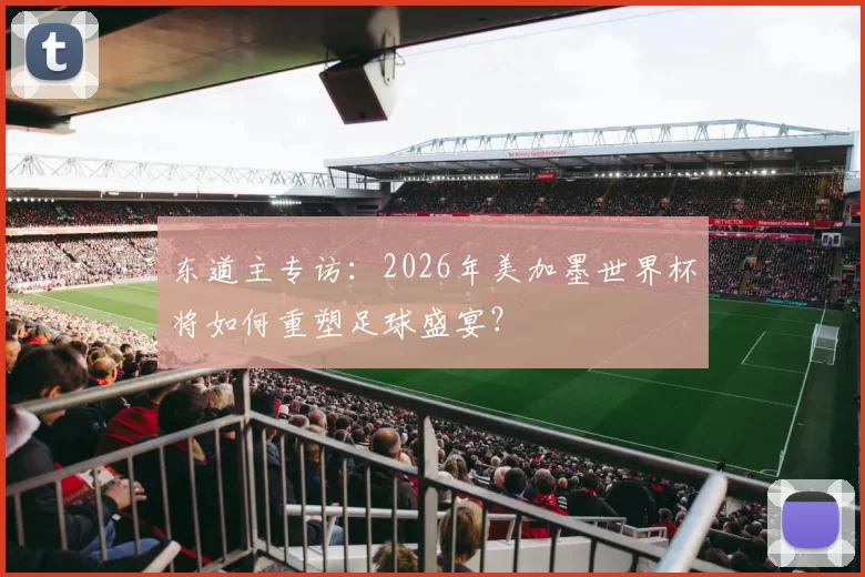 东道主专访：2026年美加墨世界杯将如何重塑足球盛宴？