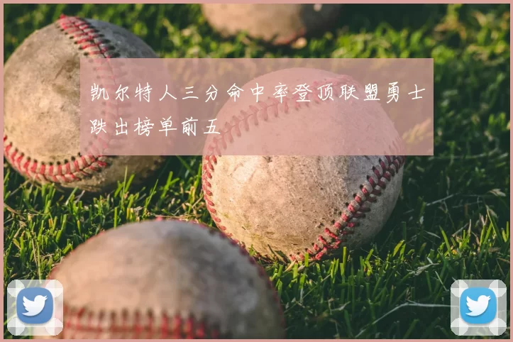凯尔特人三分命中率登顶联盟勇士跌出榜单前五