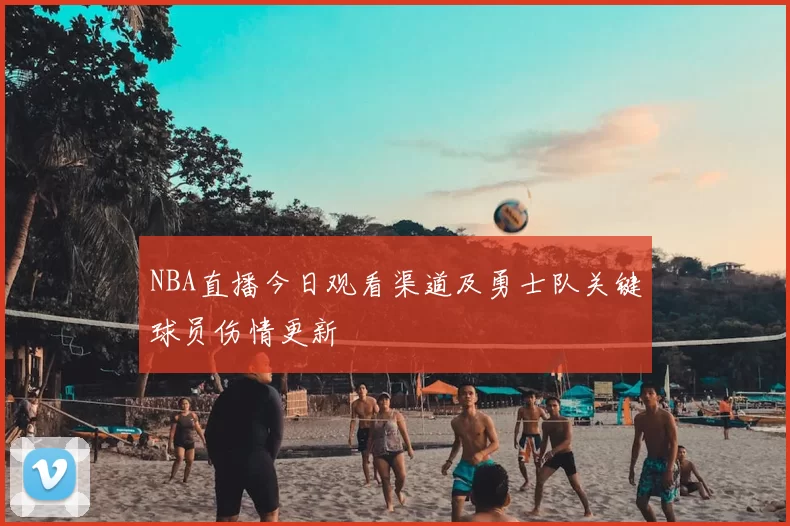 NBA直播今日观看渠道及勇士队关键球员伤情更新