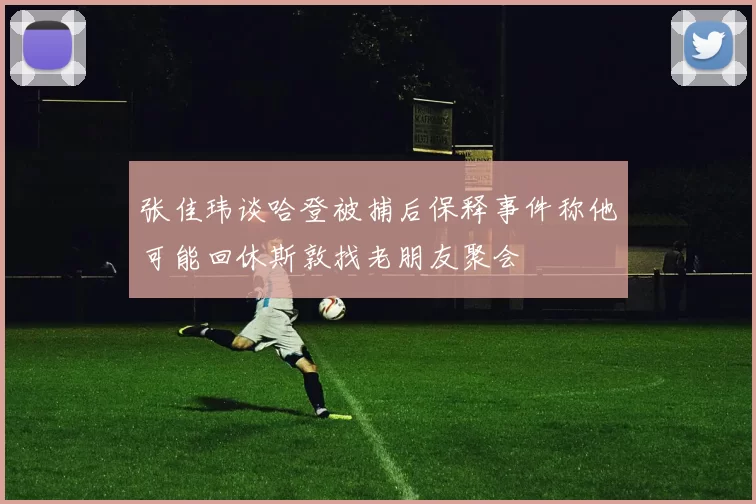 张佳玮谈哈登被捕后保释事件称他可能回休斯敦找老朋友聚会