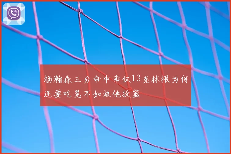 杨瀚森三分命中率仅13克林根为何还要吃晃不如放他投篮