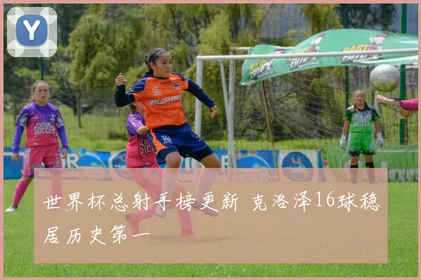 世界杯总射手榜更新 克洛泽16球稳居历史第一