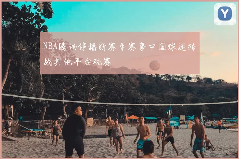 NBA腾讯停播新赛季赛事中国球迷转战其他平台观赛