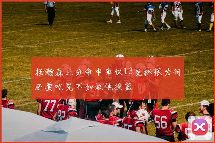 杨瀚森三分命中率仅13克林根为何还要吃晃不如放他投篮