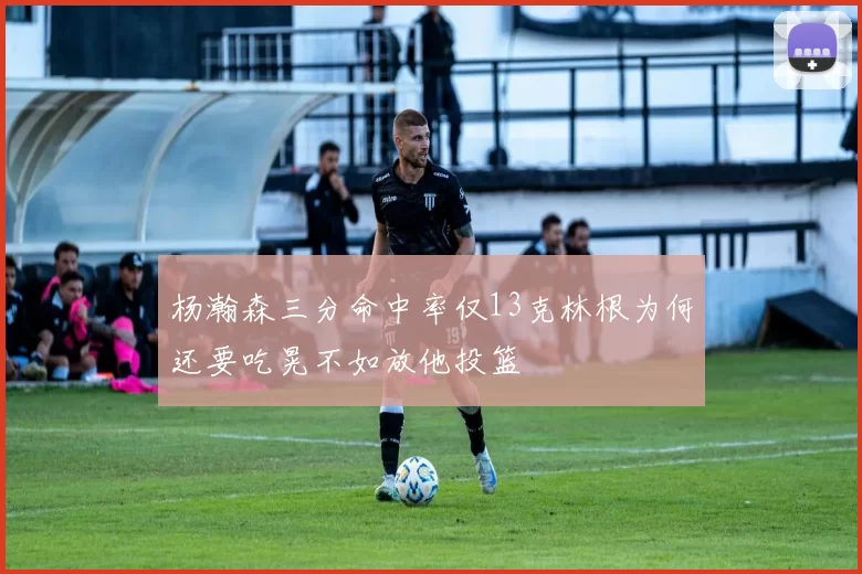 杨瀚森三分命中率仅13克林根为何还要吃晃不如放他投篮