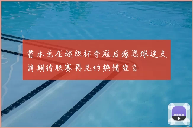 曹永竞在超级杯夺冠后感恩球迷支持期待联赛再见的热情宣言