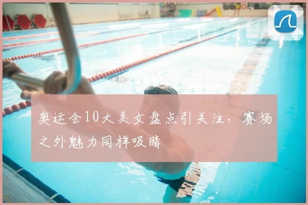奥运会10大美女盘点引关注，赛场之外魅力同样吸睛