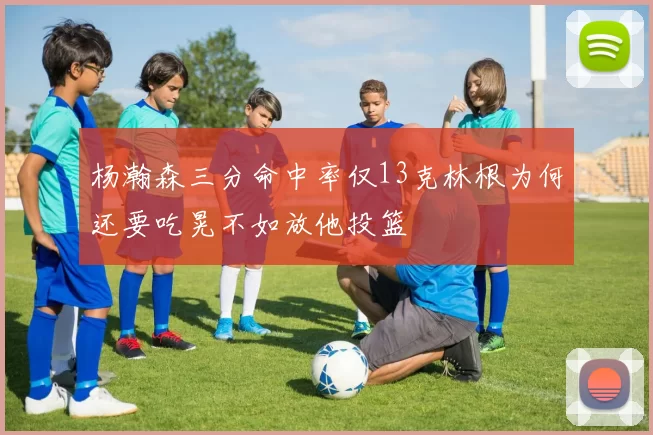 杨瀚森三分命中率仅13克林根为何还要吃晃不如放他投篮