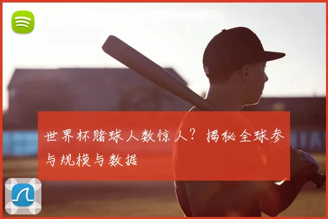世界杯赌球人数惊人?揭秘全球参与规模与数据