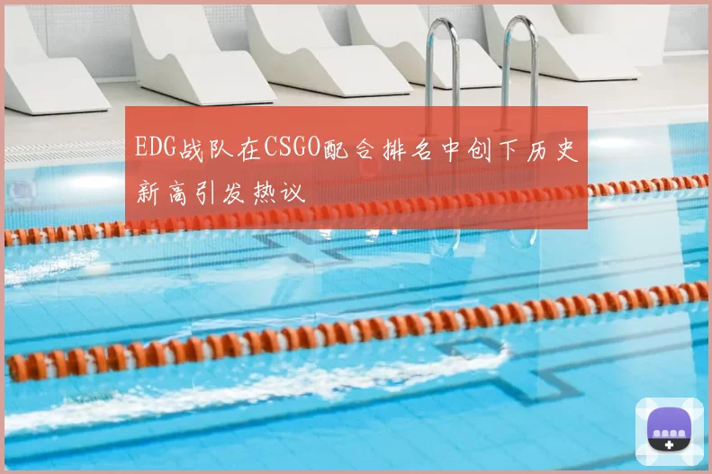 EDG战队在CSGO配合排名中创下历史新高引发热议