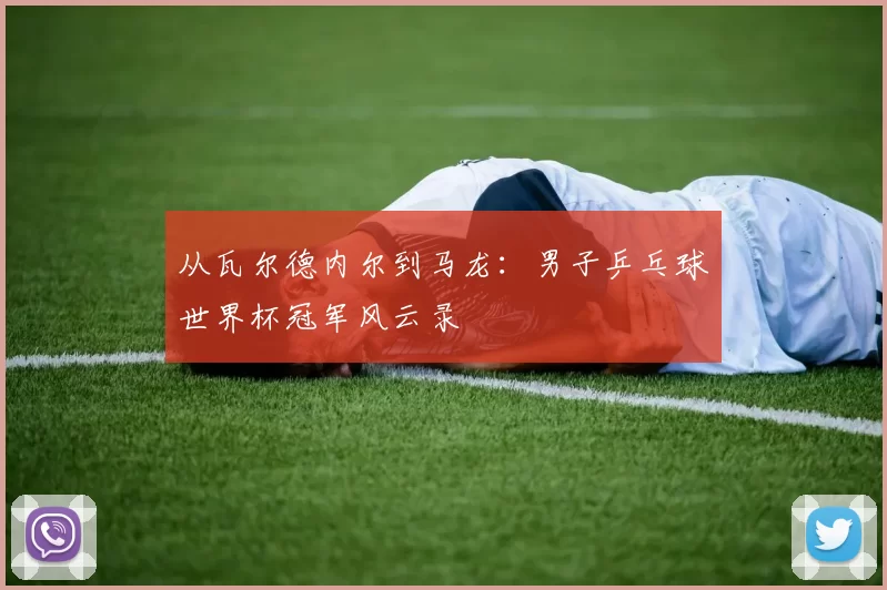 从瓦尔德内尔到马龙:男子乒乓球世界杯冠军风云录