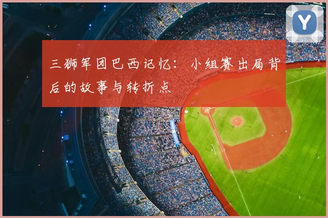 三狮军团巴西记忆:小组赛出局背后的故事与转折点