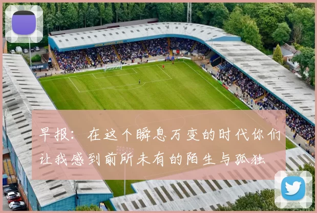 早报：在这个瞬息万变的时代你们让我感到前所未有的陌生与孤独