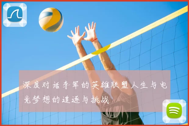 深度对话李军的英雄联盟人生与电竞梦想的追逐与挑战