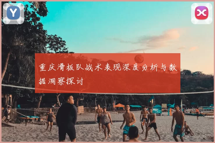 重庆滑板队战术表现深度分析与数据洞察探讨