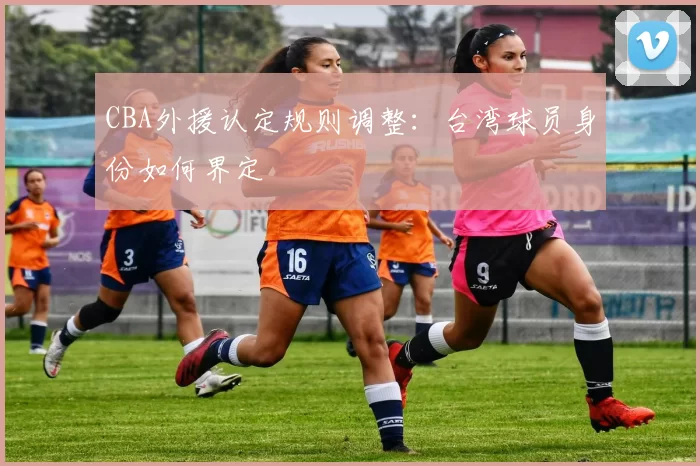 CBA外援认定规则调整：台湾球员身份如何界定