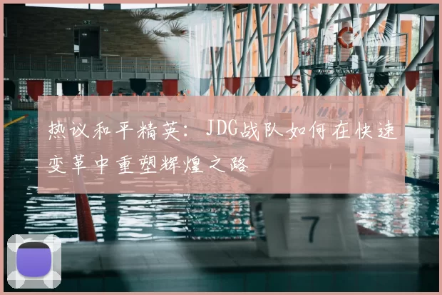 热议和平精英:JDG战队如何在快速变革中重塑辉煌之路