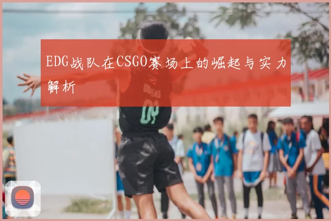EDG战队在CSGO赛场上的崛起与实力解析