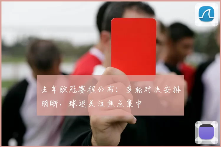 去年欧冠赛程公布：多轮对决安排明晰，球迷关注焦点集中