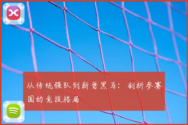 从传统强队到新晋黑马:剖析参赛国的竞技格局