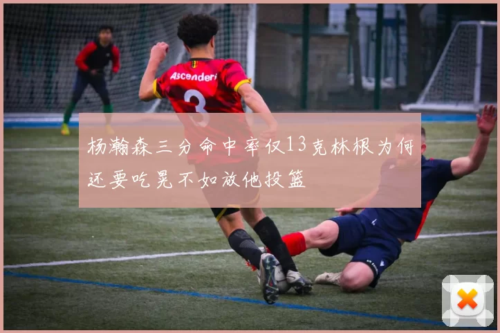 杨瀚森三分命中率仅13克林根为何还要吃晃不如放他投篮