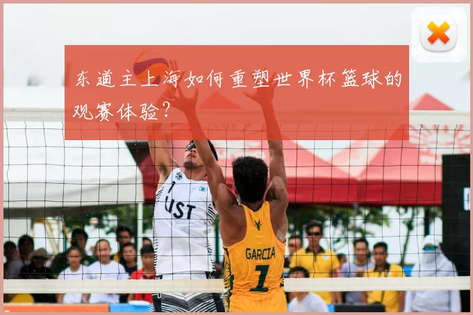 东道主上海如何重塑世界杯篮球的观赛体验？