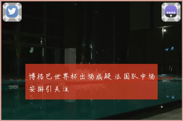 博格巴世界杯出场成疑 法国队中场安排引关注