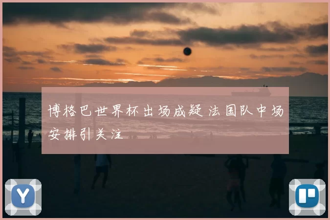 博格巴世界杯出场成疑 法国队中场安排引关注