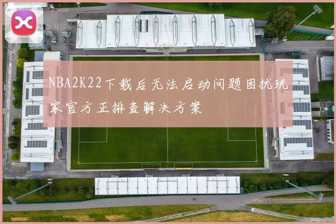 NBA2K22下载后无法启动问题困扰玩家官方正排查解决方案