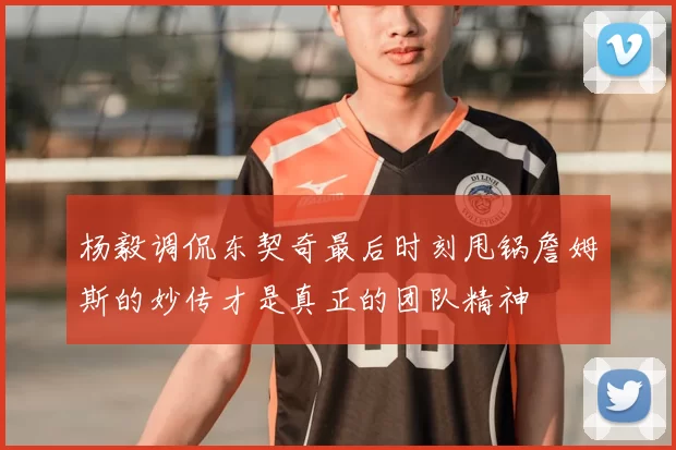 杨毅调侃东契奇最后时刻甩锅詹姆斯的妙传才是真正的团队精神