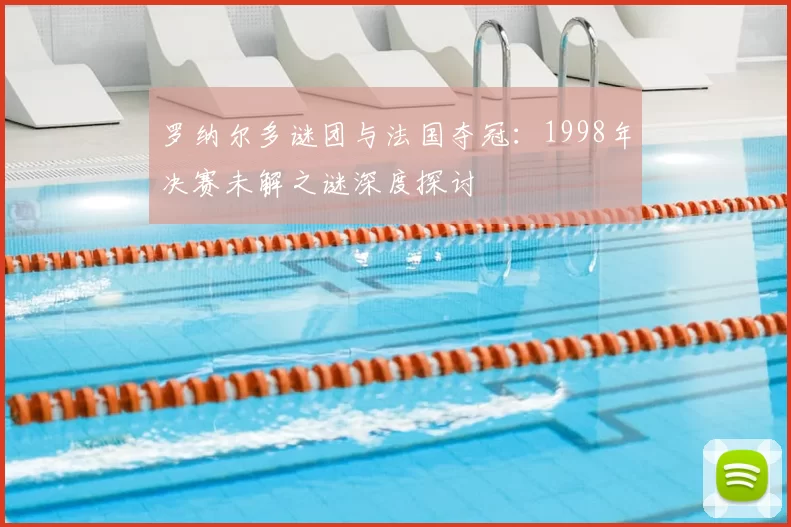 罗纳尔多谜团与法国夺冠：1998年决赛未解之谜深度探讨