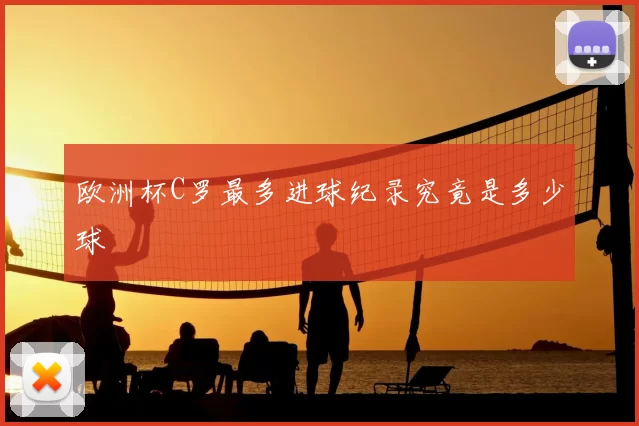 欧洲杯C罗最多进球纪录究竟是多少球