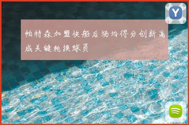 帕特森加盟快船后场均得分创新高成关键轮换球员