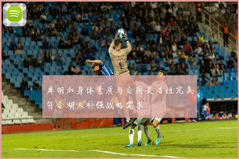 库明加身体素质与合同灵活性完美符合湖人补强战略需求
