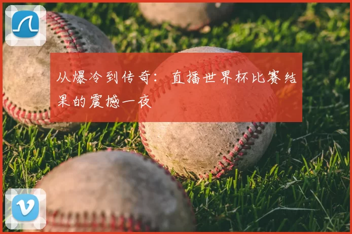 从爆冷到传奇：直播世界杯比赛结果的震撼一夜