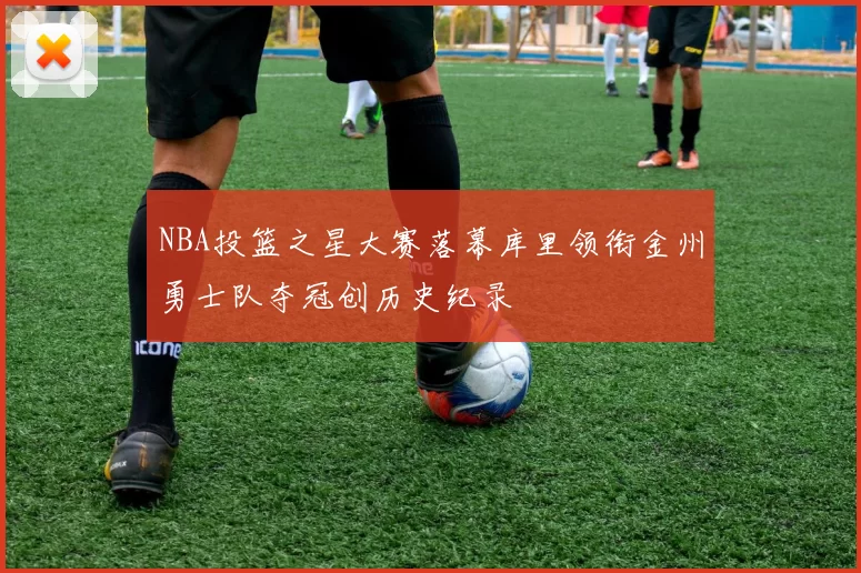 NBA投篮之星大赛落幕库里领衔金州勇士队夺冠创历史纪录