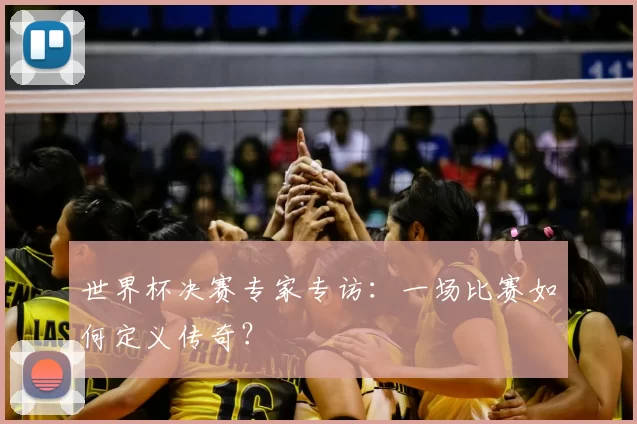 世界杯决赛专家专访：一场比赛如何定义传奇？