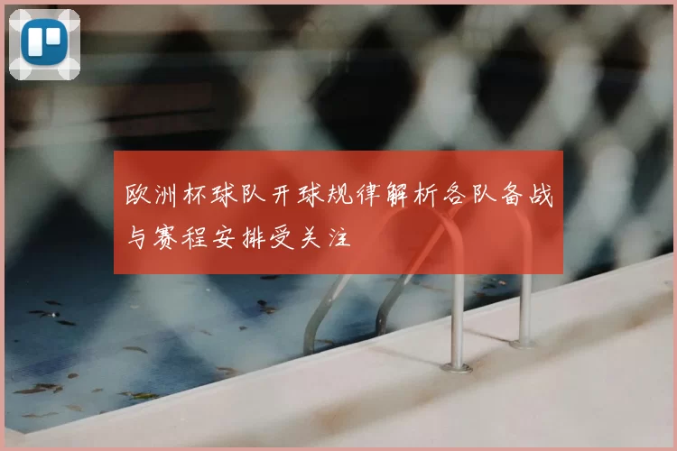 欧洲杯球队开球规律解析各队备战与赛程安排受关注