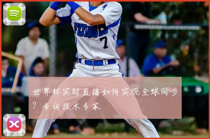 世界杯实时直播如何实现全球同步？专访技术专家