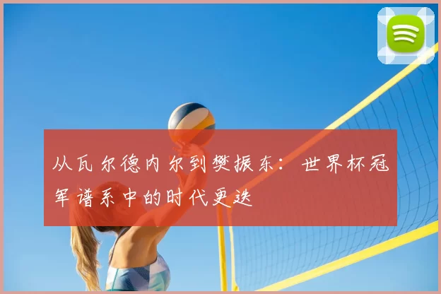 从瓦尔德内尔到樊振东：世界杯冠军谱系中的时代更迭