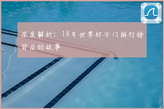 深度解析：18年世界杯冷门排行榜背后的故事