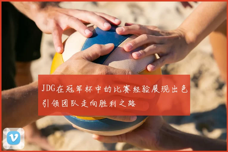 JDG在冠军杯中的比赛经验展现出色引领团队走向胜利之路
