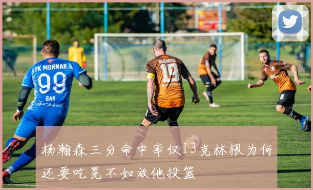 杨瀚森三分命中率仅13克林根为何还要吃晃不如放他投篮