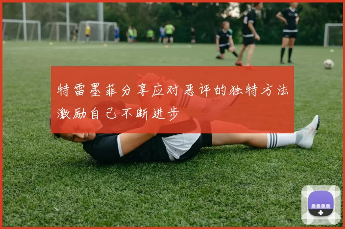 特雷墨菲分享应对恶评的独特方法激励自己不断进步