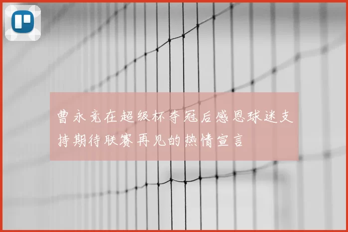 曹永竞在超级杯夺冠后感恩球迷支持期待联赛再见的热情宣言